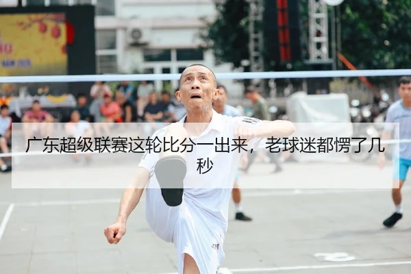 广东超级联赛这轮比分一出来，老球迷都愣了几秒