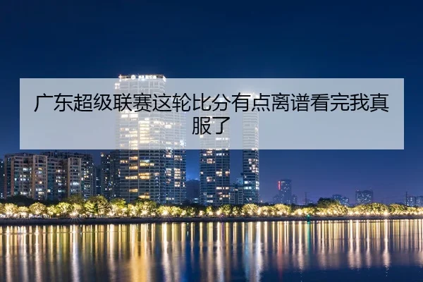 广东超级联赛这轮比分有点离谱看完我真服了