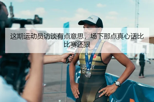 这期运动员访谈有点意思，场下那点真心话比比赛还狠