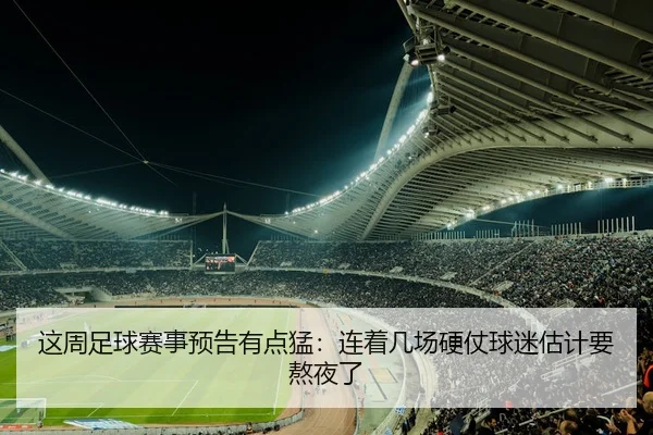 这周足球赛事预告有点猛：连着几场硬仗球迷估计要熬夜了
