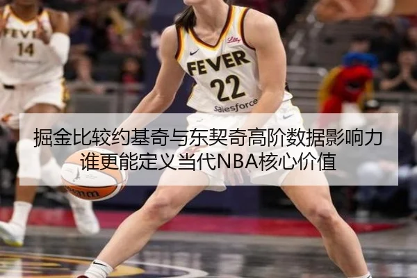 掘金比较约基奇与东契奇高阶数据影响力谁更能定义当代NBA核心价值