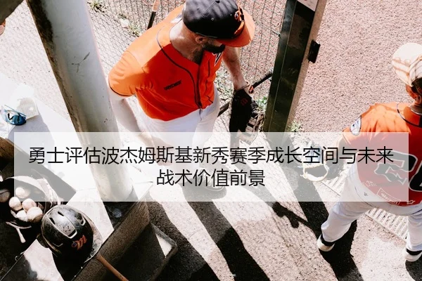 勇士评估波杰姆斯基新秀赛季成长空间与未来战术价值前景