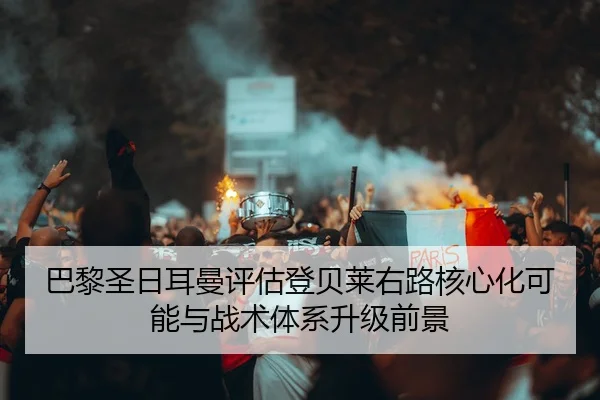 巴黎圣日耳曼评估登贝莱右路核心化可能与战术体系升级前景