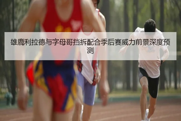雄鹿利拉德与字母哥挡拆配合季后赛威力前景深度预测