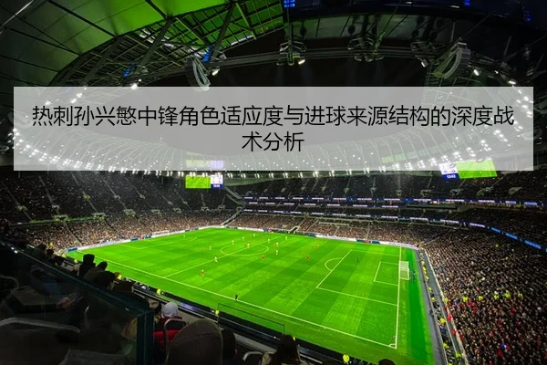 热刺孙兴慜中锋角色适应度与进球来源结构的深度战术分析
