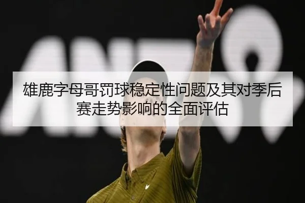 雄鹿字母哥罚球稳定性问题及其对季后赛走势影响的全面评估