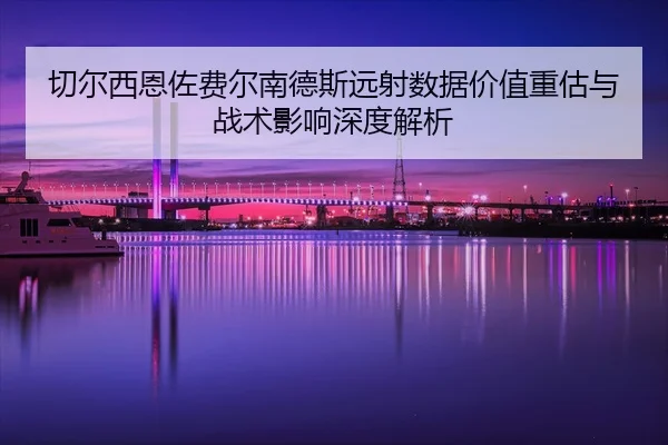 切尔西恩佐费尔南德斯远射数据价值重估与战术影响深度解析