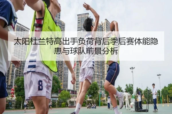 太阳杜兰特高出手负荷背后季后赛体能隐患与球队前景分析