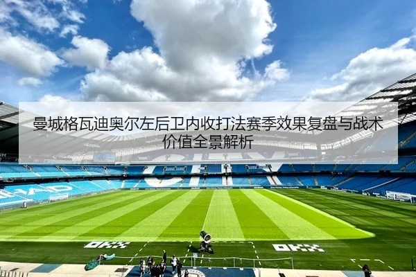 曼城格瓦迪奥尔左后卫内收打法赛季效果复盘与战术价值全景解析