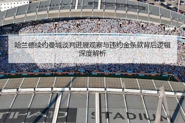 哈兰德续约曼城谈判进展观察与违约金条款背后逻辑深度解析