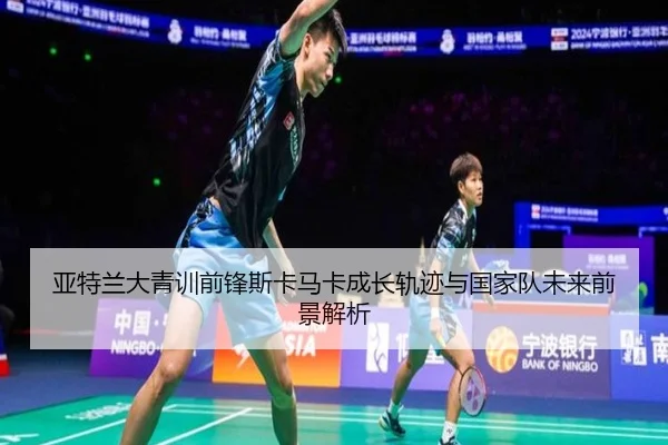 亚特兰大青训前锋斯卡马卡成长轨迹与国家队未来前景解析