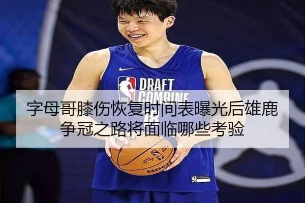 字母哥膝伤恢复时间表曝光后雄鹿争冠之路将面临哪些考验