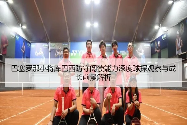 巴塞罗那小将库巴西防守阅读能力深度球探观察与成长前景解析