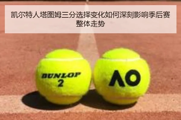 凯尔特人塔图姆三分选择变化如何深刻影响季后赛整体走势