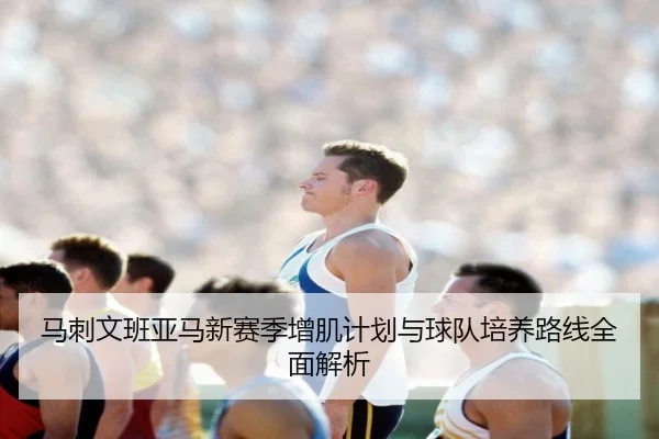 马刺文班亚马新赛季增肌计划与球队培养路线全面解析