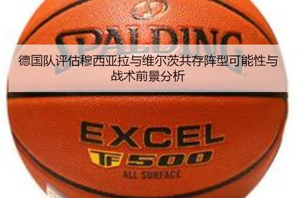 德国队评估穆西亚拉与维尔茨共存阵型可能性与战术前景分析