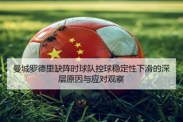 曼城罗德里缺阵时球队控球稳定性下滑的深层原因与应对观察
