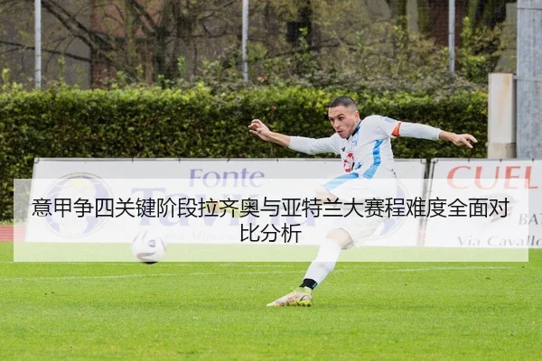 意甲争四关键阶段拉齐奥与亚特兰大赛程难度全面对比分析