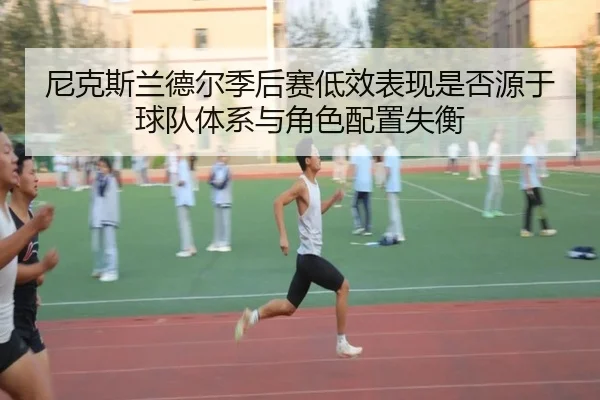 尼克斯兰德尔季后赛低效表现是否源于球队体系与角色配置失衡