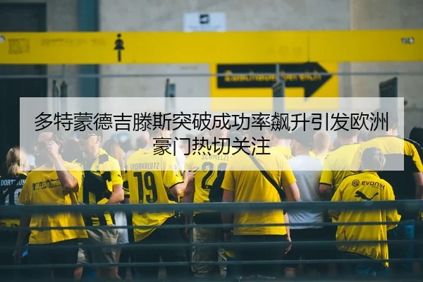 多特蒙德吉滕斯突破成功率飙升引发欧洲豪门热切关注
