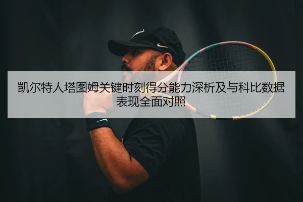 凯尔特人塔图姆关键时刻得分能力深析及与科比数据表现全面对照