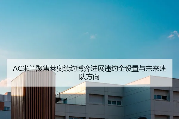 AC米兰聚焦莱奥续约博弈进展违约金设置与未来建队方向
