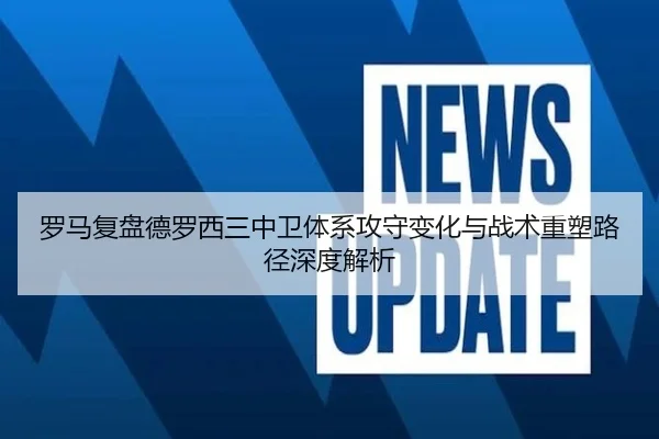 罗马复盘德罗西三中卫体系攻守变化与战术重塑路径深度解析