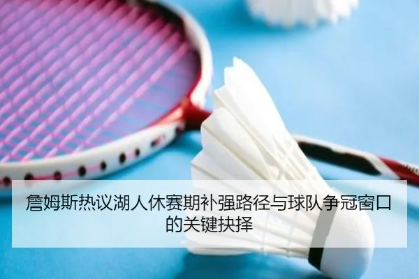 詹姆斯热议湖人休赛期补强路径与球队争冠窗口的关键抉择