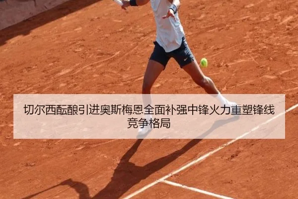 切尔西酝酿引进奥斯梅恩全面补强中锋火力重塑锋线竞争格局
