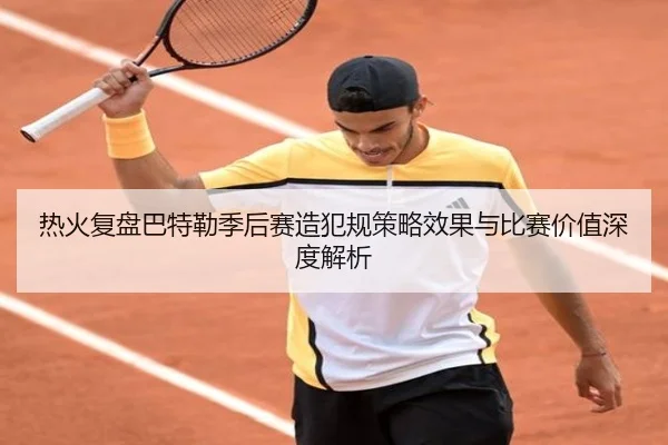 热火复盘巴特勒季后赛造犯规策略效果与比赛价值深度解析