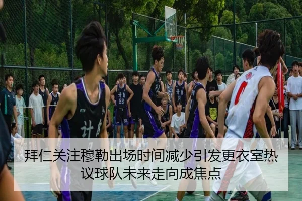 拜仁关注穆勒出场时间减少引发更衣室热议球队未来走向成焦点