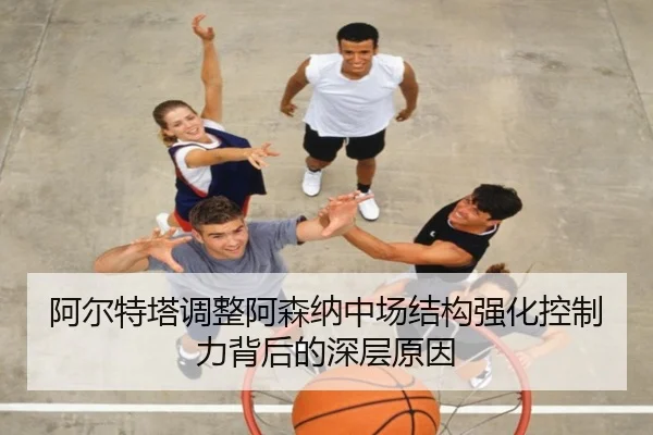阿尔特塔调整阿森纳中场结构强化控制力背后的深层原因