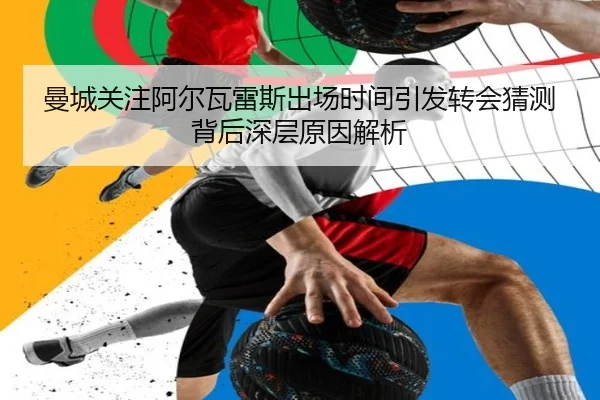 曼城关注阿尔瓦雷斯出场时间引发转会猜测背后深层原因解析