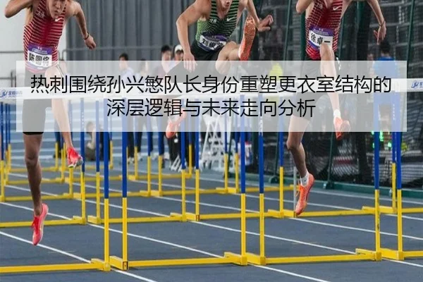 热刺围绕孙兴慜队长身份重塑更衣室结构的深层逻辑与未来走向分析