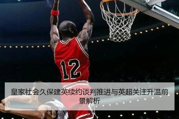 皇家社会久保建英续约谈判推进与英超关注升温前景解析