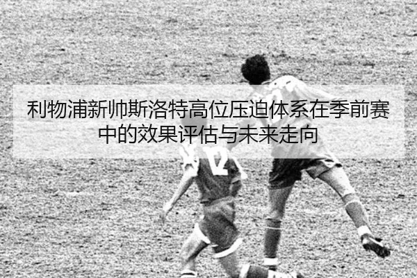 利物浦新帅斯洛特高位压迫体系在季前赛中的效果评估与未来走向