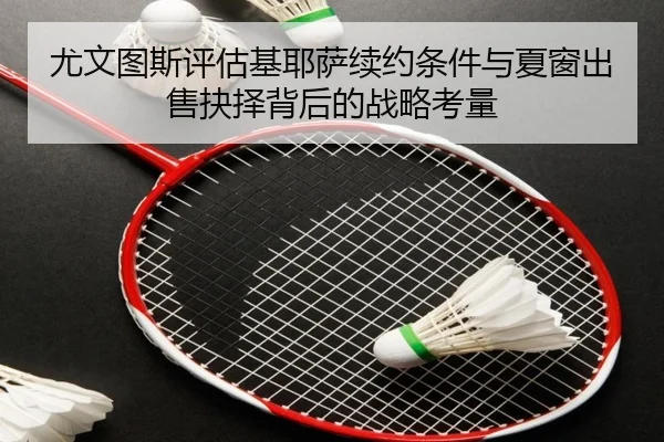 尤文图斯评估基耶萨续约条件与夏窗出售抉择背后的战略考量