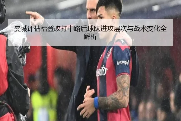 曼城评估福登改打中路后球队进攻层次与战术变化全解析