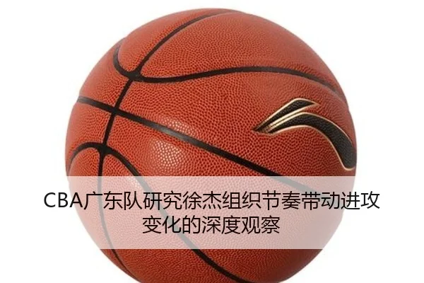 CBA广东队研究徐杰组织节奏带动进攻变化的深度观察