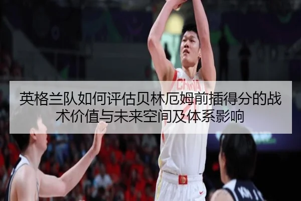 英格兰队如何评估贝林厄姆前插得分的战术价值与未来空间及体系影响