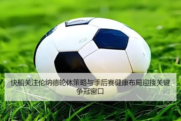 快船关注伦纳德轮休策略与季后赛健康布局迎接关键争冠窗口