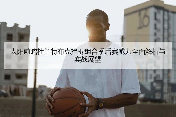 太阳前瞻杜兰特布克挡拆组合季后赛威力全面解析与实战展望