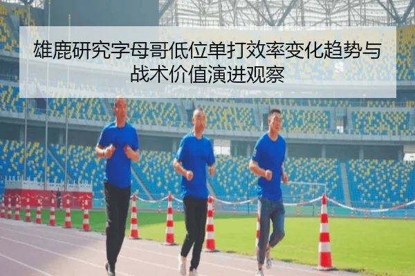 雄鹿研究字母哥低位单打效率变化趋势与战术价值演进观察