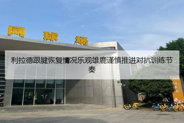 利拉德跟腱恢复情况乐观雄鹿谨慎推进对抗训练节奏