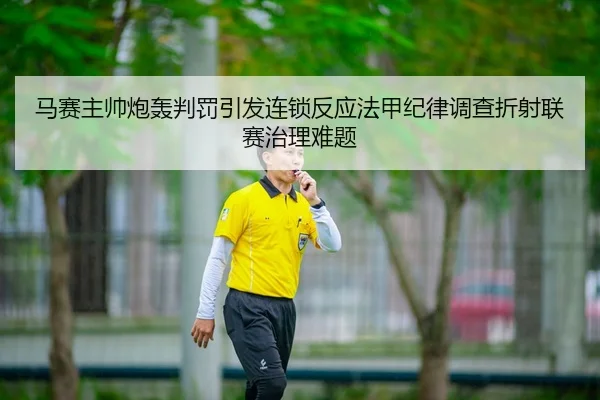 马赛主帅炮轰判罚引发连锁反应法甲纪律调查折射联赛治理难题