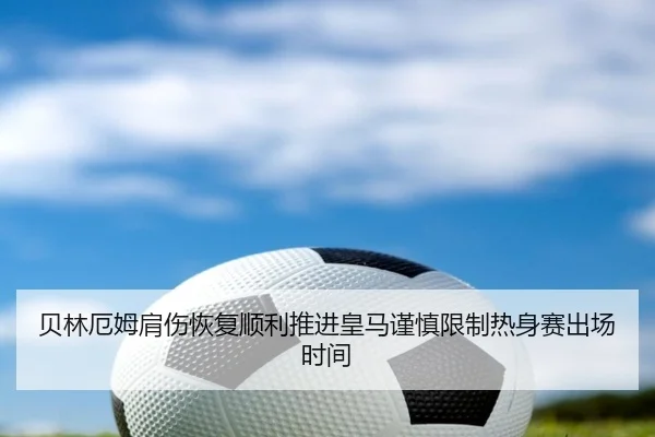 贝林厄姆肩伤恢复顺利推进皇马谨慎限制热身赛出场时间